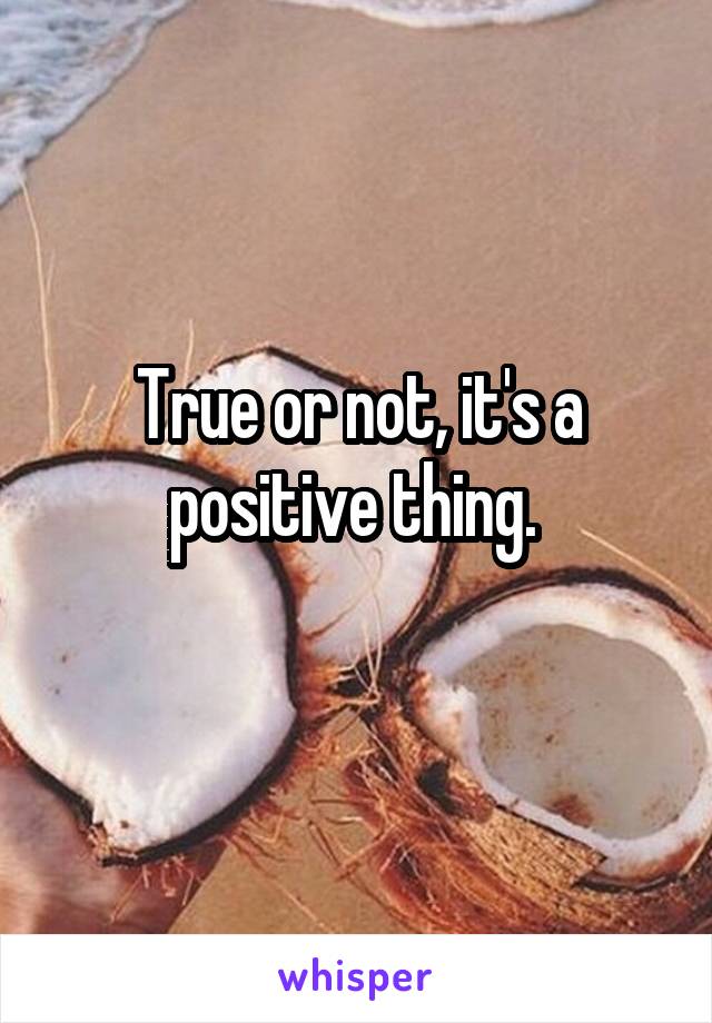 True or not, it's a positive thing. 
