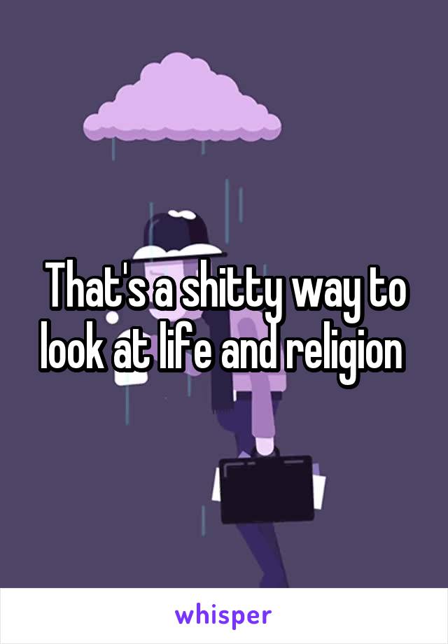 That's a shitty way to look at life and religion 