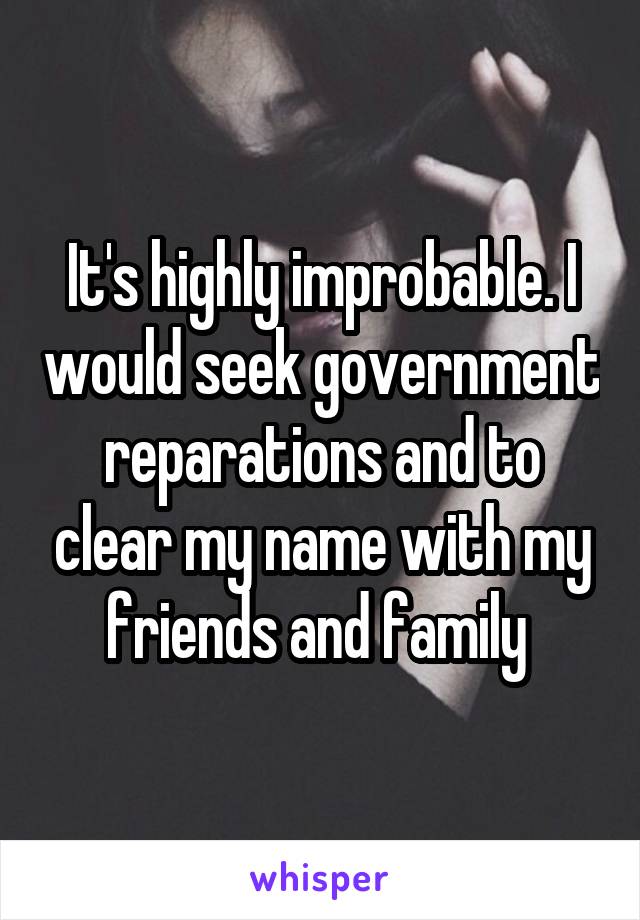 It's highly improbable. I would seek government reparations and to clear my name with my friends and family 