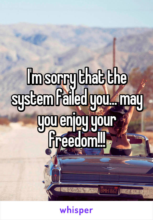 I'm sorry that the system failed you... may you enjoy your freedom!!!