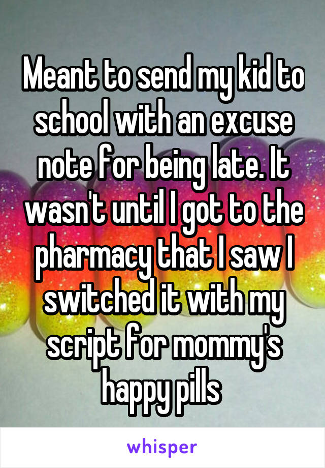 Meant to send my kid to school with an excuse note for being late. It wasn't until I got to the pharmacy that I saw I switched it with my script for mommy's happy pills 