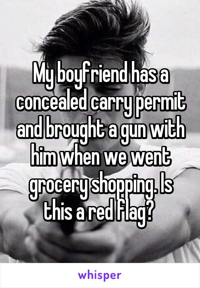 My boyfriend has a concealed carry permit and brought a gun with him when we went grocery shopping. Is this a red flag? 