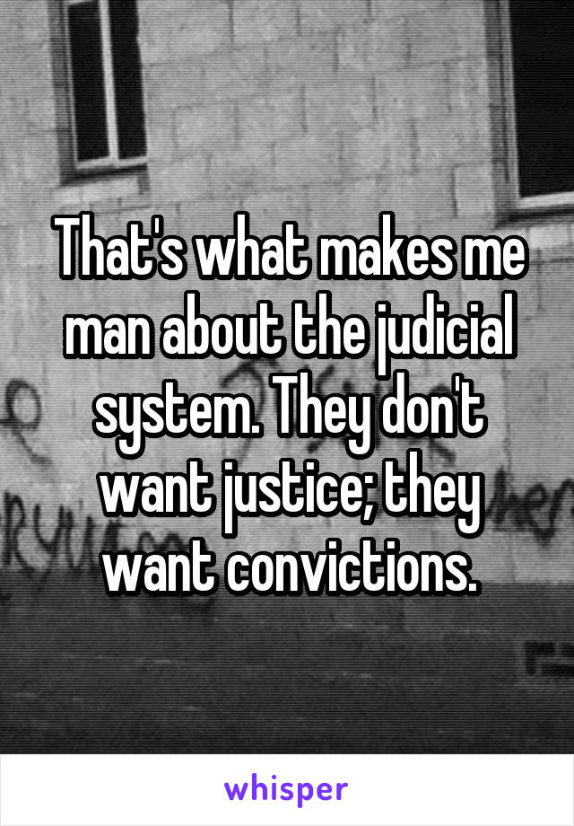 That's what makes me man about the judicial system. They don't want justice; they want convictions.