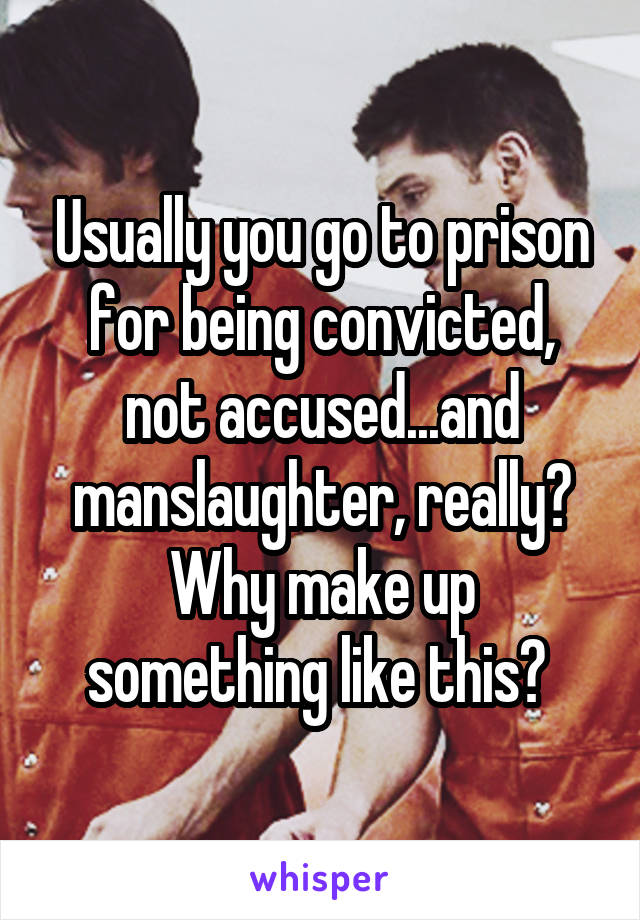 Usually you go to prison for being convicted, not accused...and manslaughter, really? Why make up something like this? 