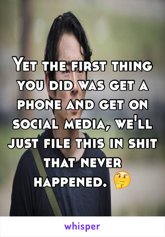 Yet the first thing you did was get a phone and get on social media, we'll just file this in shit that never happened. 🤔