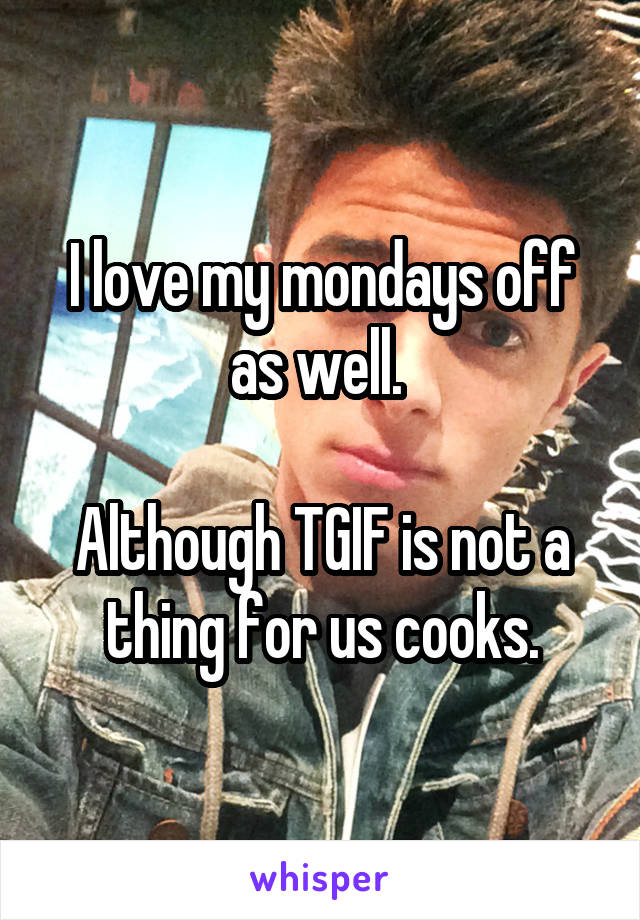 I love my mondays off as well. 

Although TGIF is not a thing for us cooks.