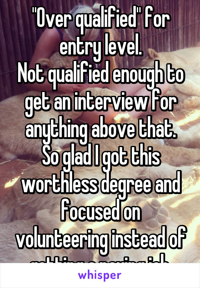 "Over qualified" for entry level.
Not qualified enough to get an interview for anything above that.
So glad I got this worthless degree and focused on volunteering instead of getting a paying job.