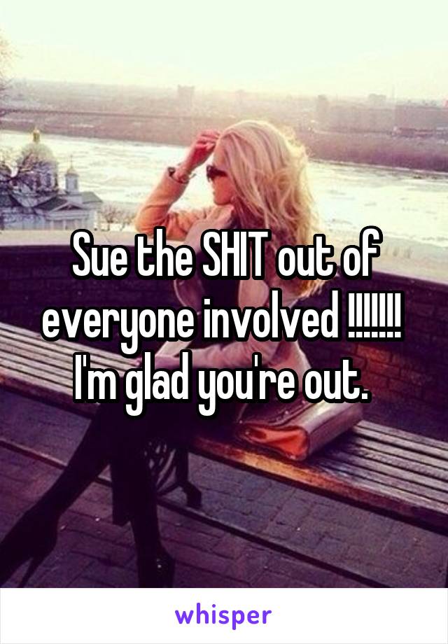 Sue the SHIT out of everyone involved !!!!!!! 
I'm glad you're out. 