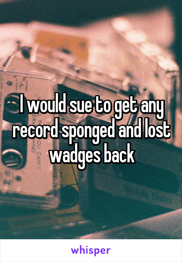 I would sue to get any record sponged and lost wadges back