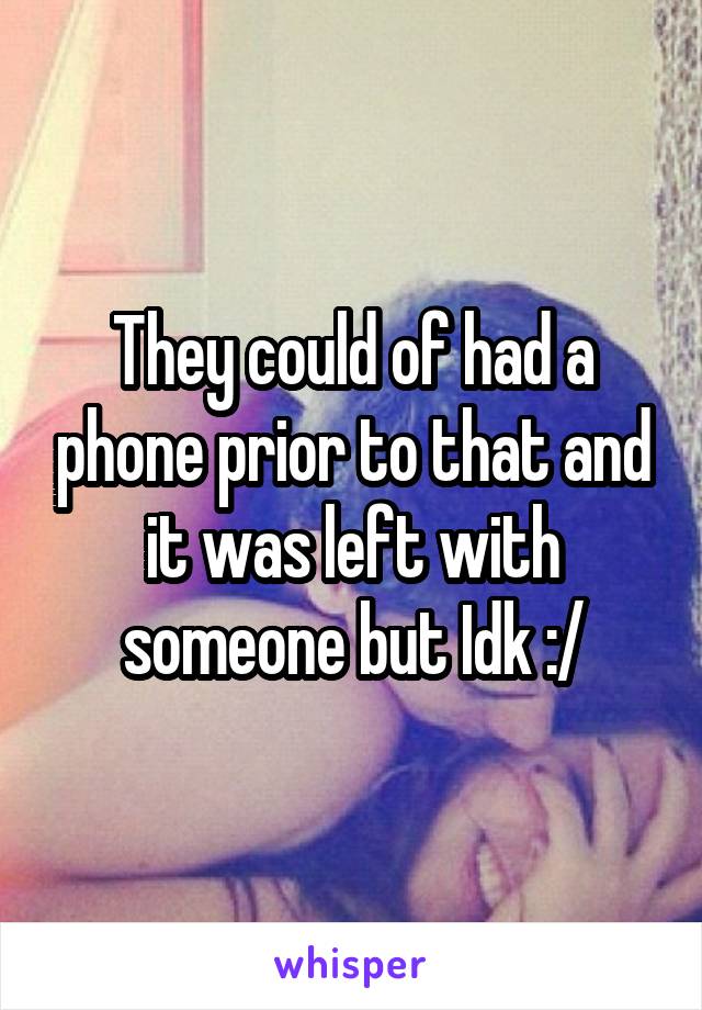 They could of had a phone prior to that and it was left with someone but Idk :/