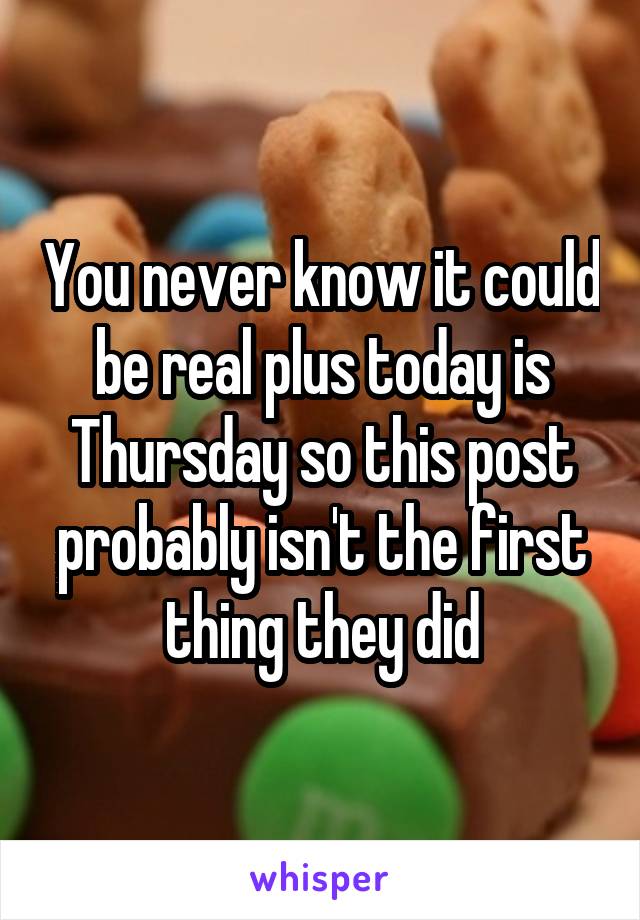 You never know it could be real plus today is Thursday so this post probably isn't the first thing they did