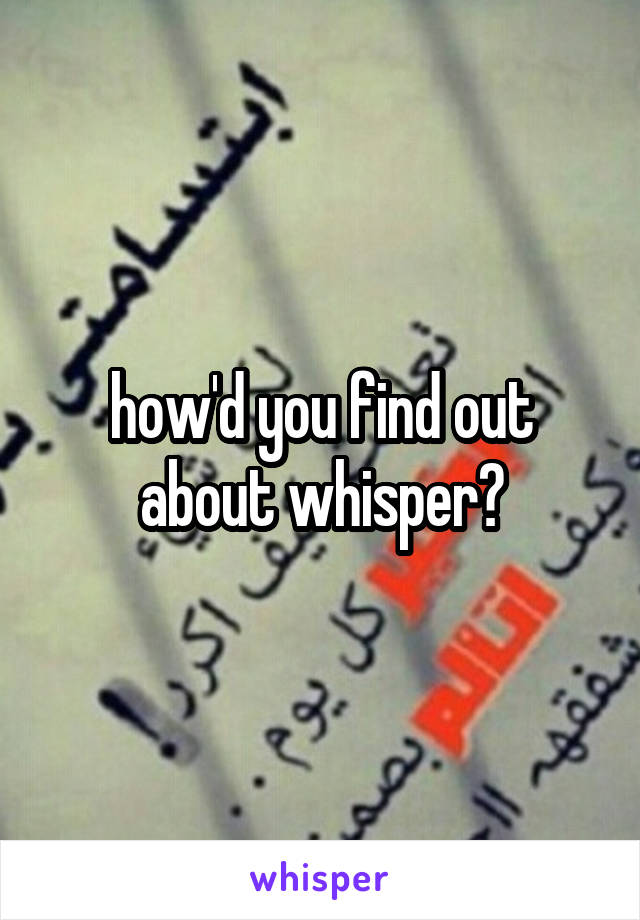 how'd you find out about whisper?