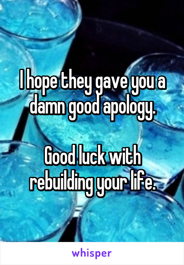 I hope they gave you a damn good apology.

Good luck with rebuilding your life.