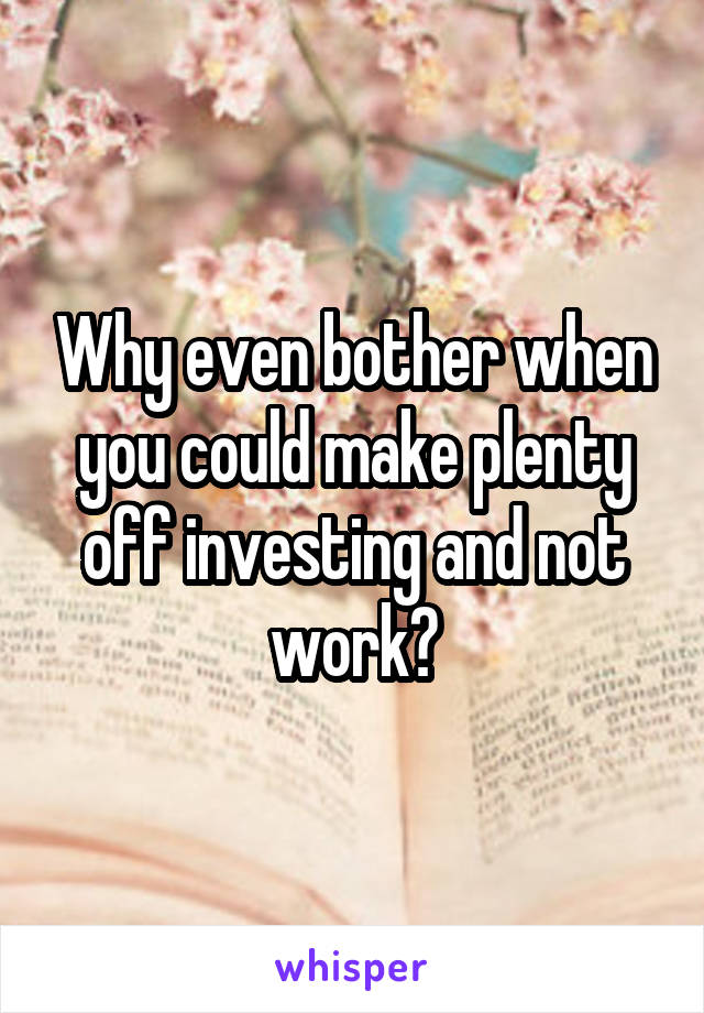 Why even bother when you could make plenty off investing and not work?