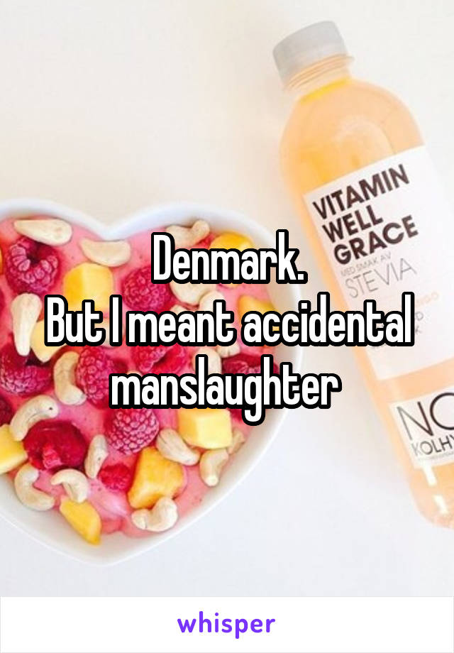 Denmark.
But I meant accidental manslaughter 