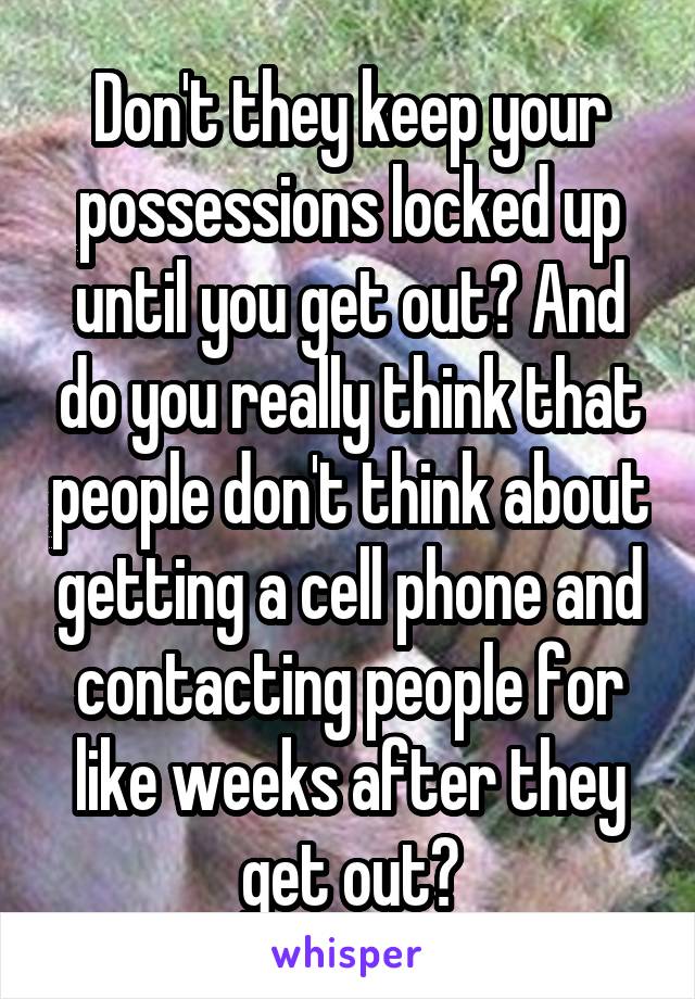 Don't they keep your possessions locked up until you get out? And do you really think that people don't think about getting a cell phone and contacting people for like weeks after they get out?