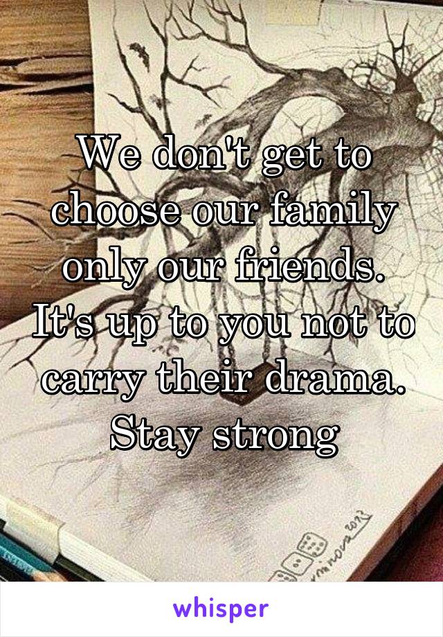 We don't get to choose our family only our friends. It's up to you not to carry their drama. Stay strong
