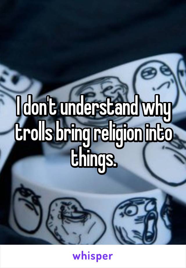 I don't understand why trolls bring religion into things.