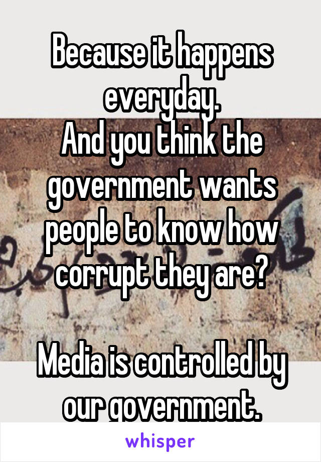 Because it happens everyday.
And you think the government wants people to know how corrupt they are?

Media is controlled by our government.