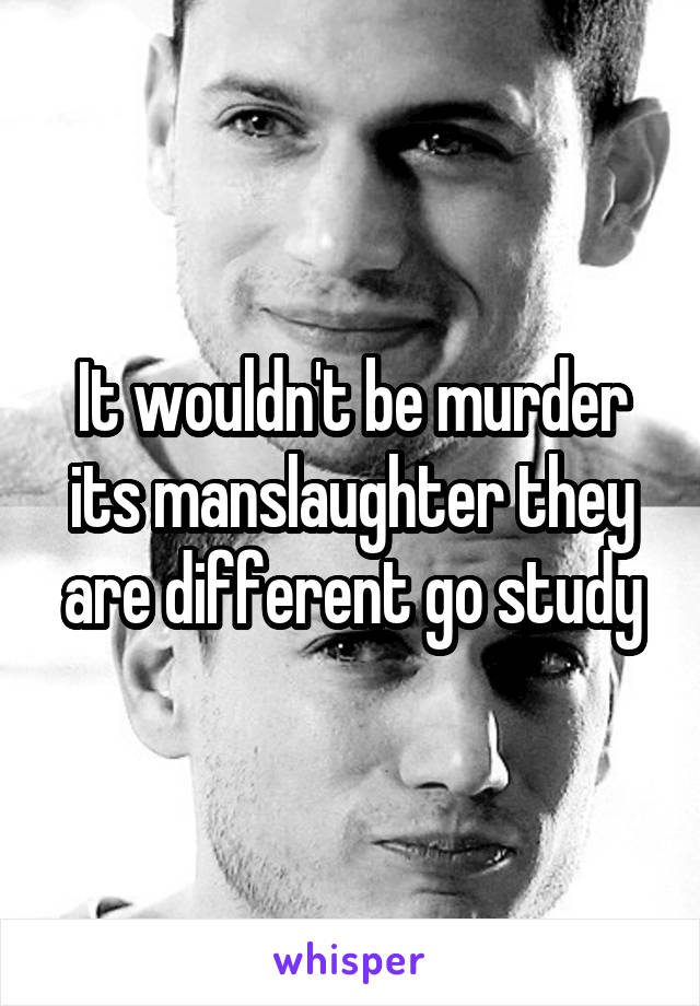 It wouldn't be murder its manslaughter they are different go study