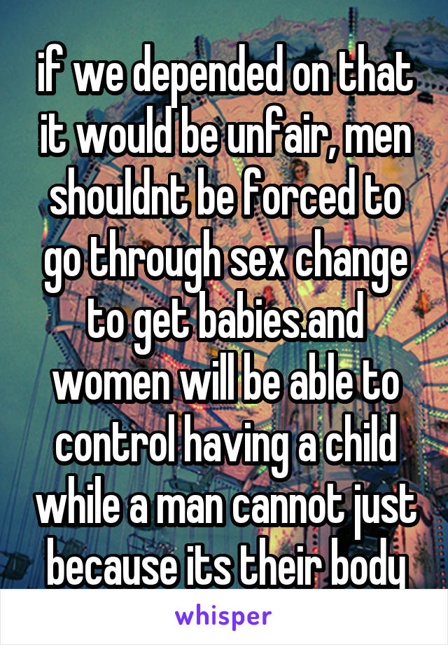 if we depended on that it would be unfair, men shouldnt be forced to go through sex change to get babies.and women will be able to control having a child while a man cannot just because its their body