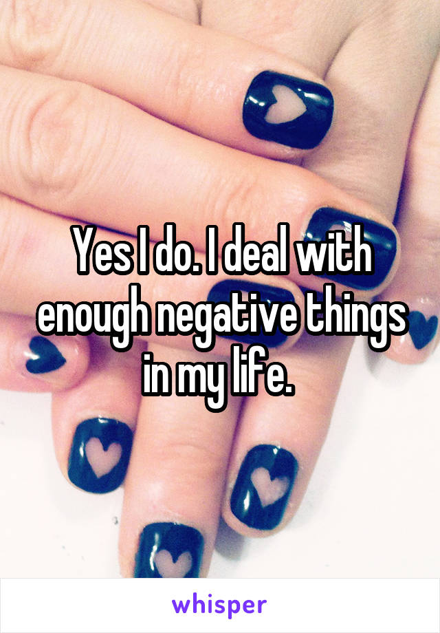 Yes I do. I deal with enough negative things in my life. 