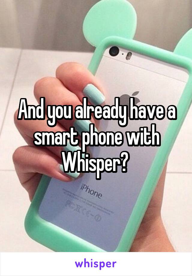 And you already have a smart phone with Whisper? 