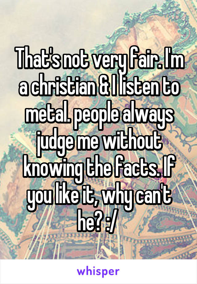 That's not very fair. I'm a christian & I listen to metal. people always judge me without knowing the facts. If you like it, why can't he? :/ 