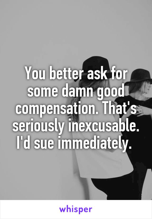 You better ask for some damn good compensation. That's seriously inexcusable. I'd sue immediately. 