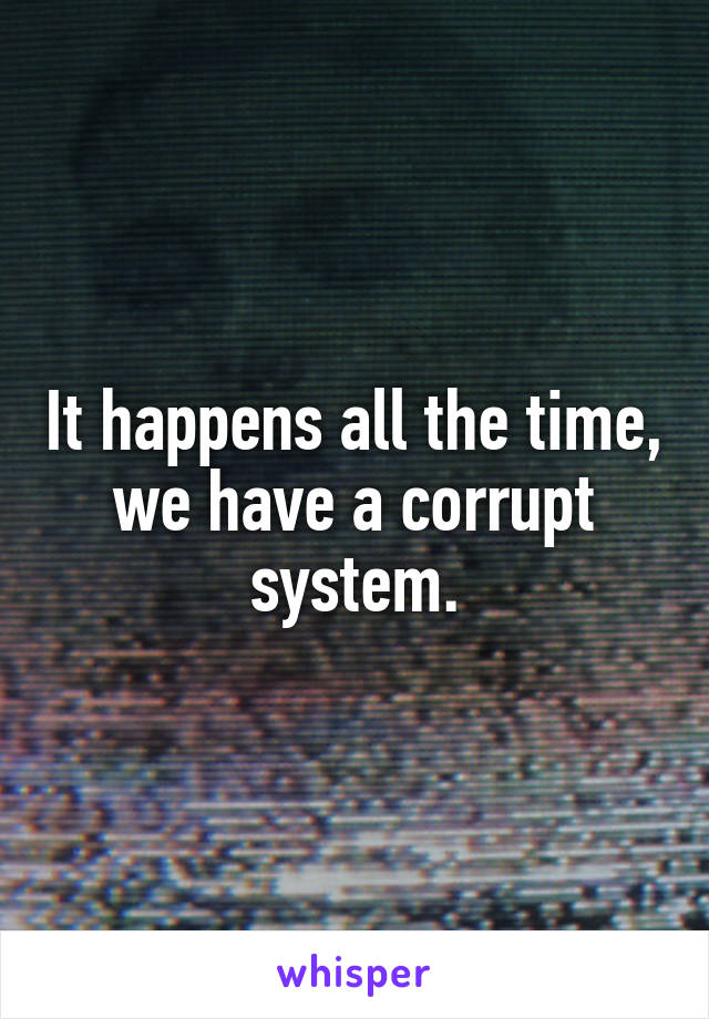 It happens all the time, we have a corrupt system.