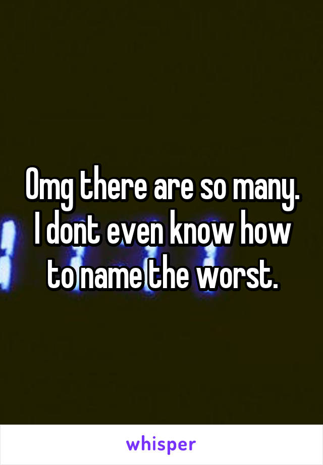 Omg there are so many. I dont even know how to name the worst.