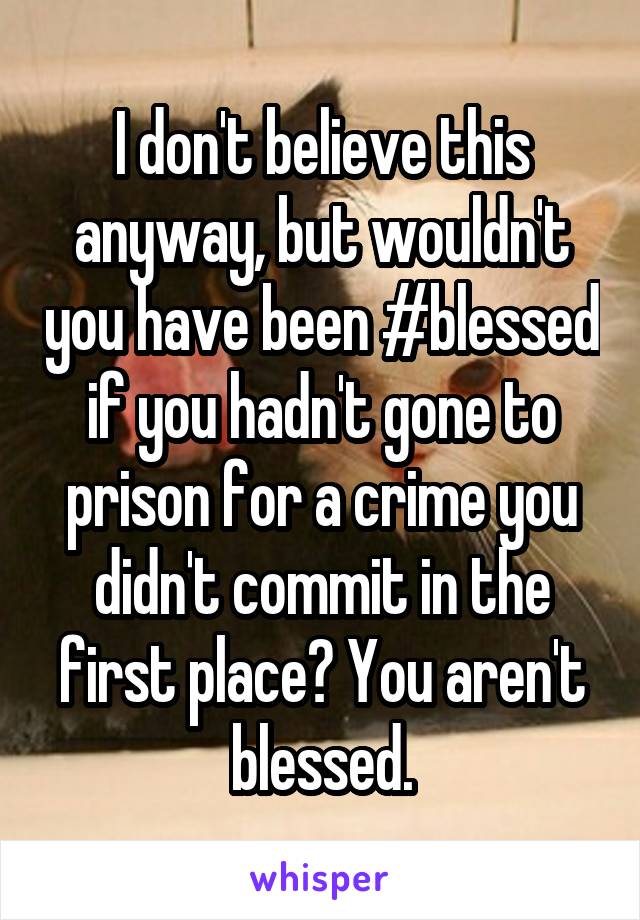 I don't believe this anyway, but wouldn't you have been #blessed if you hadn't gone to prison for a crime you didn't commit in the first place? You aren't blessed.