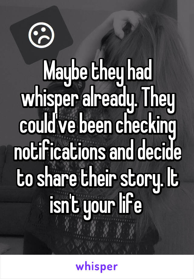 Maybe they had whisper already. They could've been checking notifications and decide to share their story. It isn't your life 