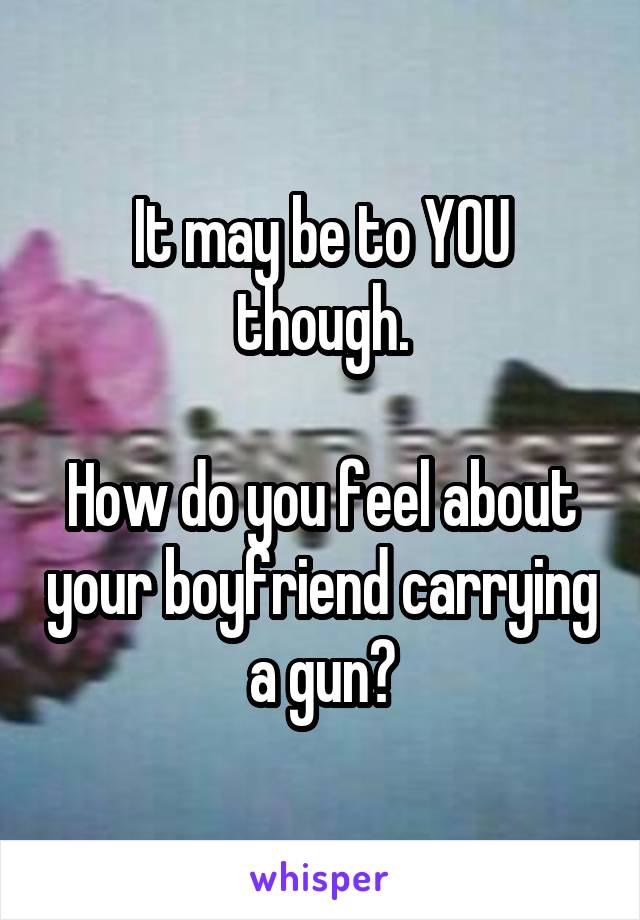 It may be to YOU though.

How do you feel about your boyfriend carrying a gun?