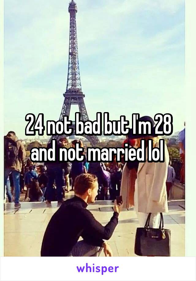 24 not bad but I'm 28 and not married lol 