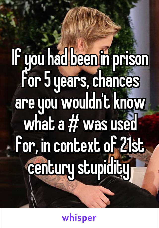 If you had been in prison for 5 years, chances are you wouldn't know what a # was used for, in context of 21st century stupidity 