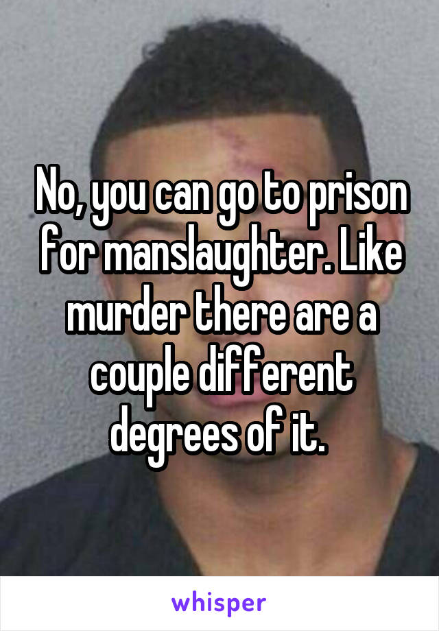 No, you can go to prison for manslaughter. Like murder there are a couple different degrees of it. 