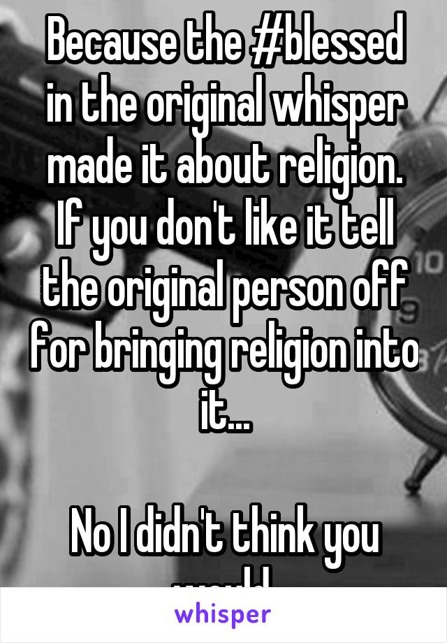 Because the #blessed in the original whisper made it about religion.
If you don't like it tell the original person off for bringing religion into it...

No I didn't think you would 