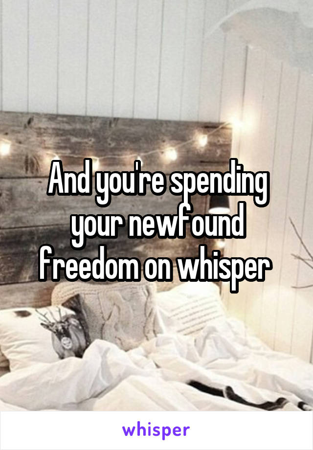 And you're spending your newfound freedom on whisper 