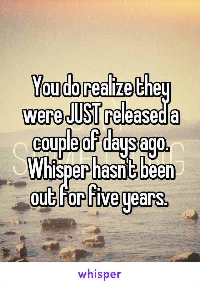 You do realize they were JUST released a couple of days ago. Whisper hasn't been out for five years. 