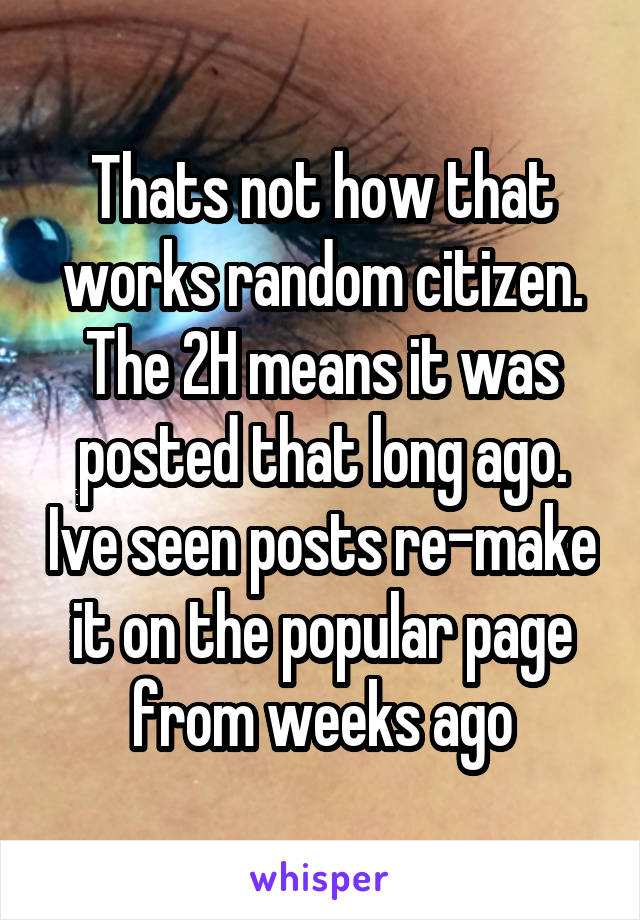 Thats not how that works random citizen. The 2H means it was posted that long ago. Ive seen posts re-make it on the popular page from weeks ago