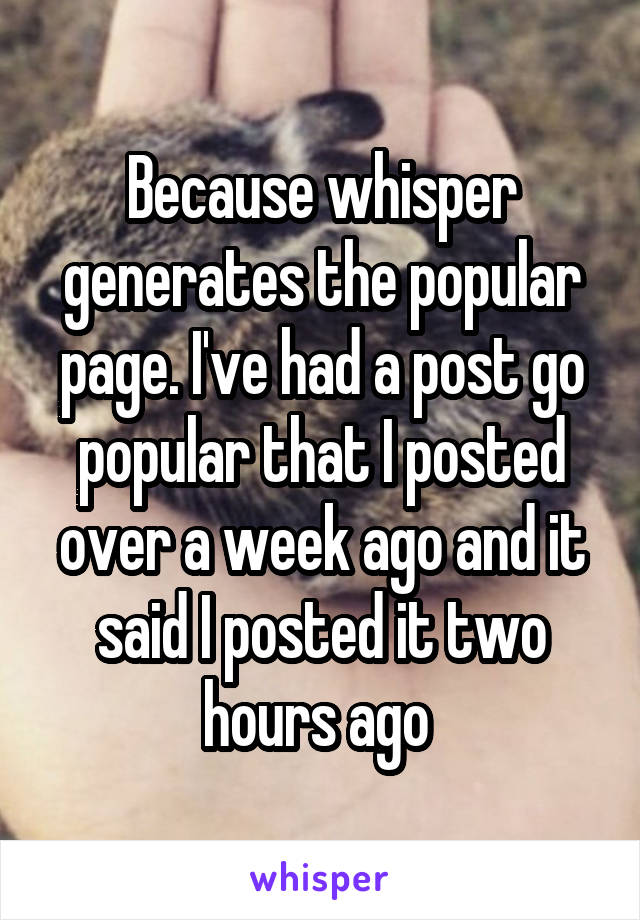 Because whisper generates the popular page. I've had a post go popular that I posted over a week ago and it said I posted it two hours ago 