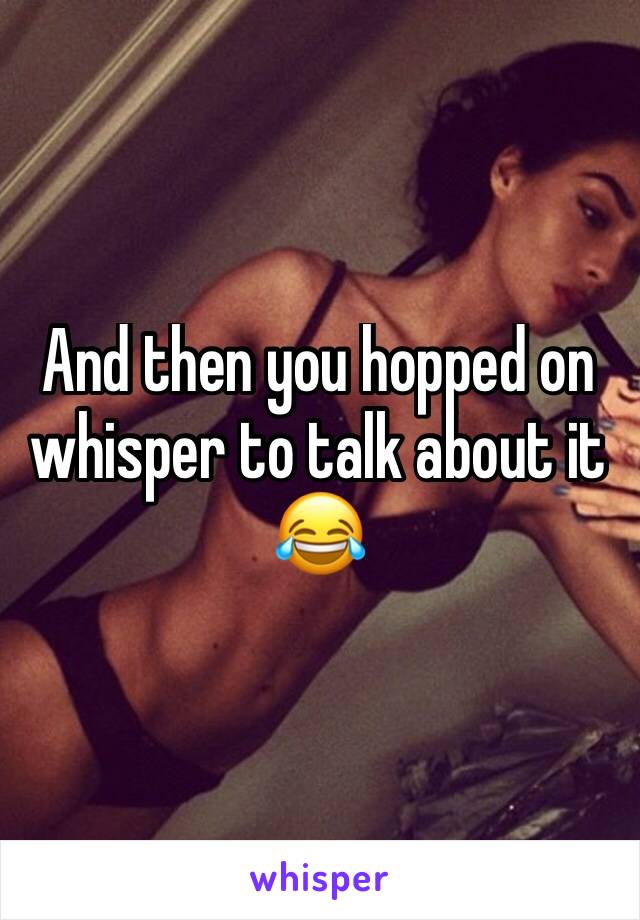 And then you hopped on whisper to talk about it 😂