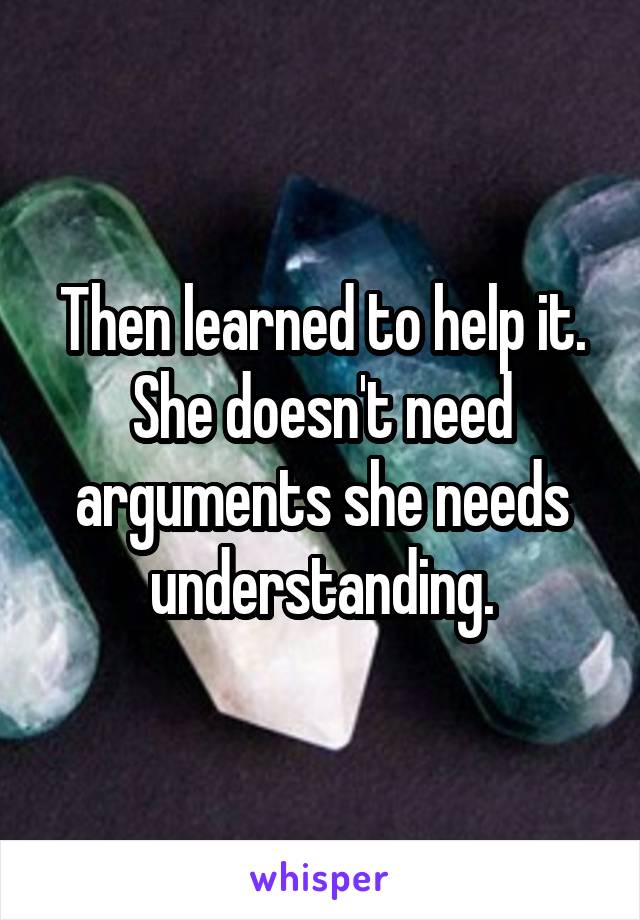 Then learned to help it.
She doesn't need arguments she needs understanding.
