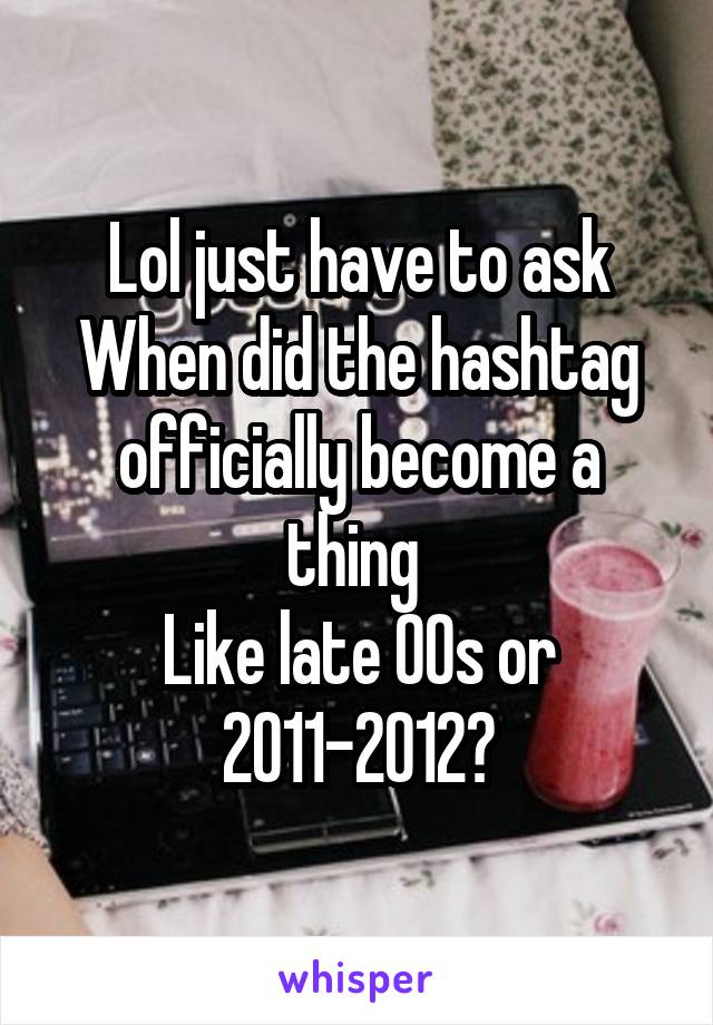 Lol just have to ask
When did the hashtag officially become a thing 
Like late 00s or 2011-2012?