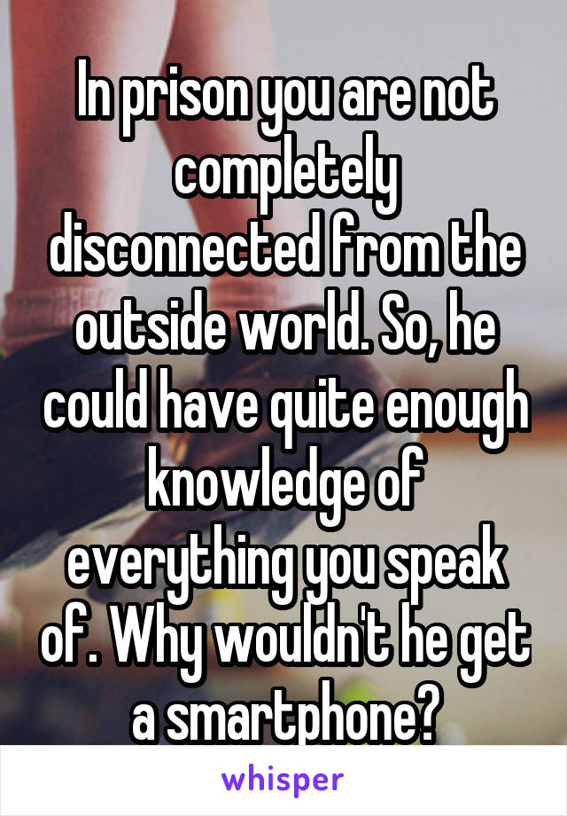 In prison you are not completely disconnected from the outside world. So, he could have quite enough knowledge of everything you speak of. Why wouldn't he get a smartphone?