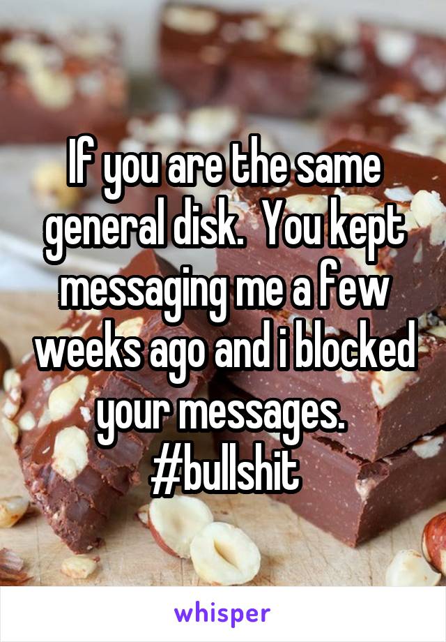 If you are the same general disk.  You kept messaging me a few weeks ago and i blocked your messages.  #bullshit