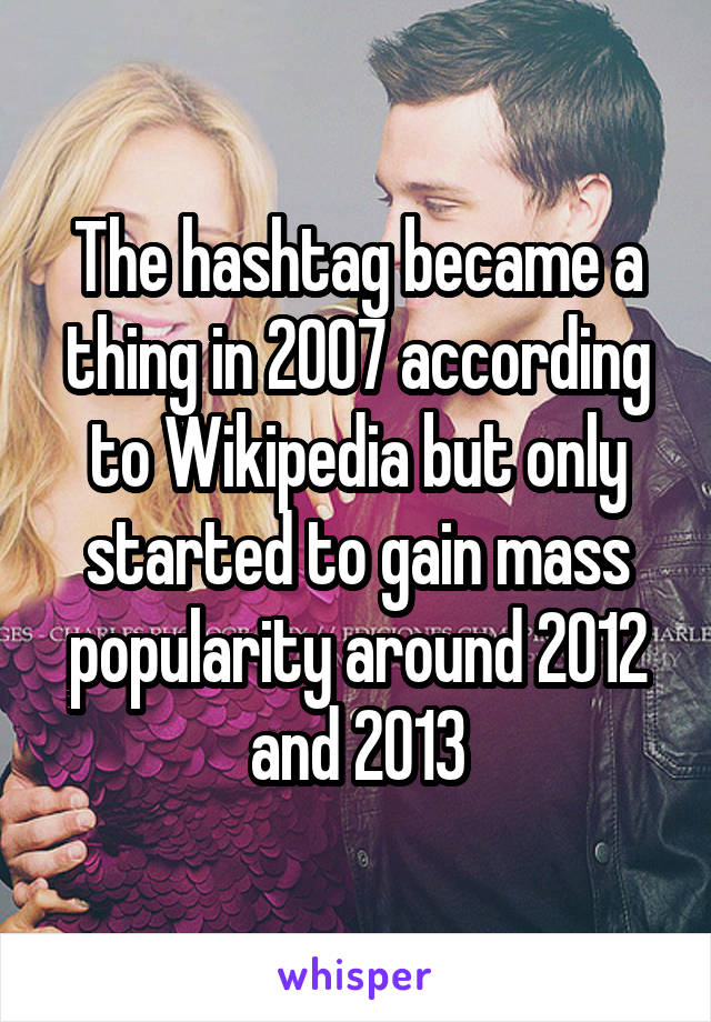 The hashtag became a thing in 2007 according to Wikipedia but only started to gain mass popularity around 2012 and 2013