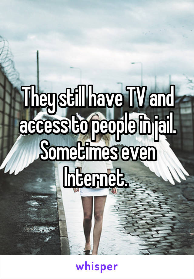 They still have TV and access to people in jail. Sometimes even Internet. 