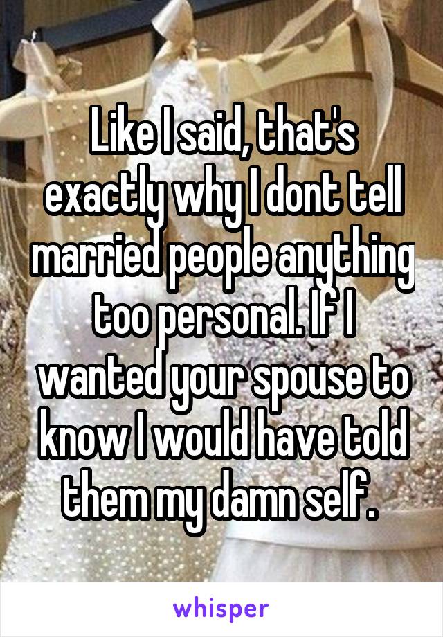 Like I said, that's exactly why I dont tell married people anything too personal. If I wanted your spouse to know I would have told them my damn self. 